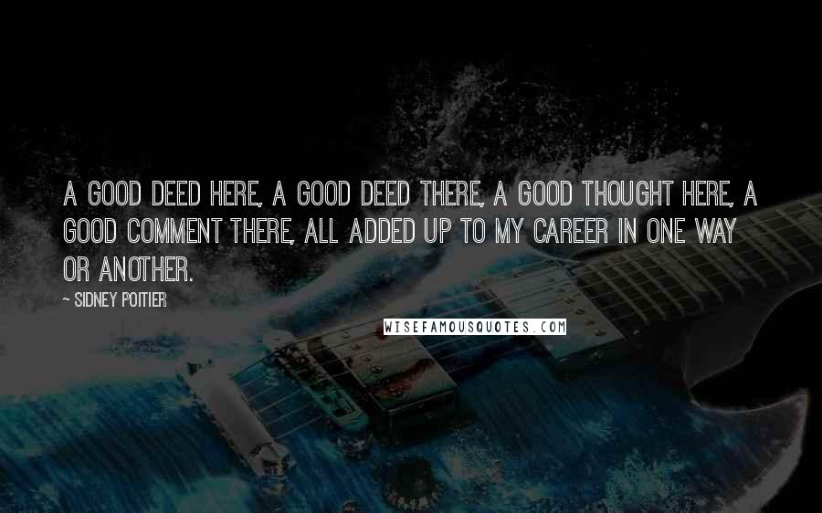 Sidney Poitier Quotes: A good deed here, a good deed there, a good thought here, a good comment there, all added up to my career in one way or another.