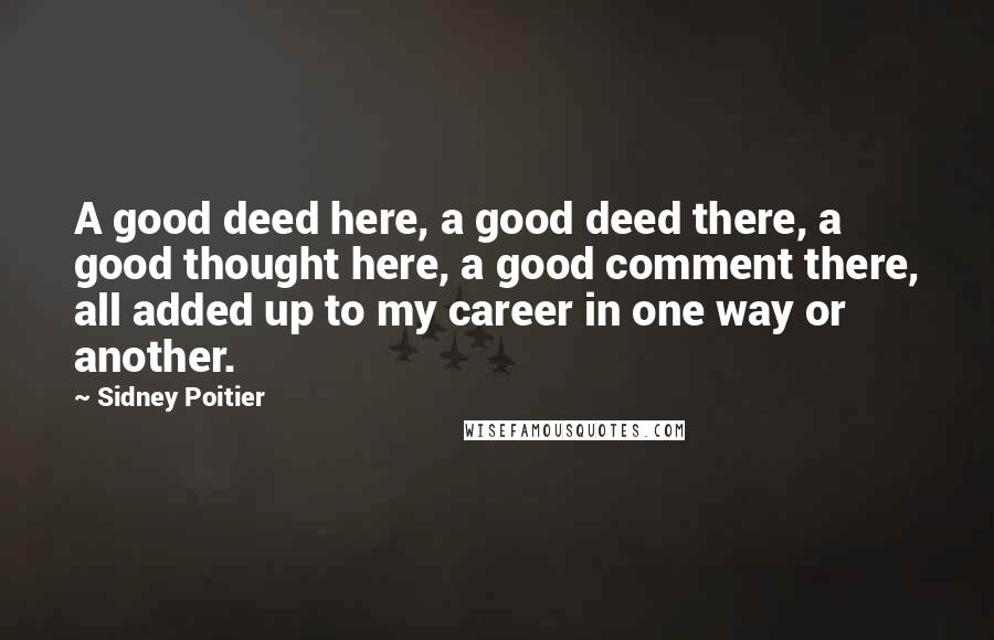 Sidney Poitier Quotes: A good deed here, a good deed there, a good thought here, a good comment there, all added up to my career in one way or another.