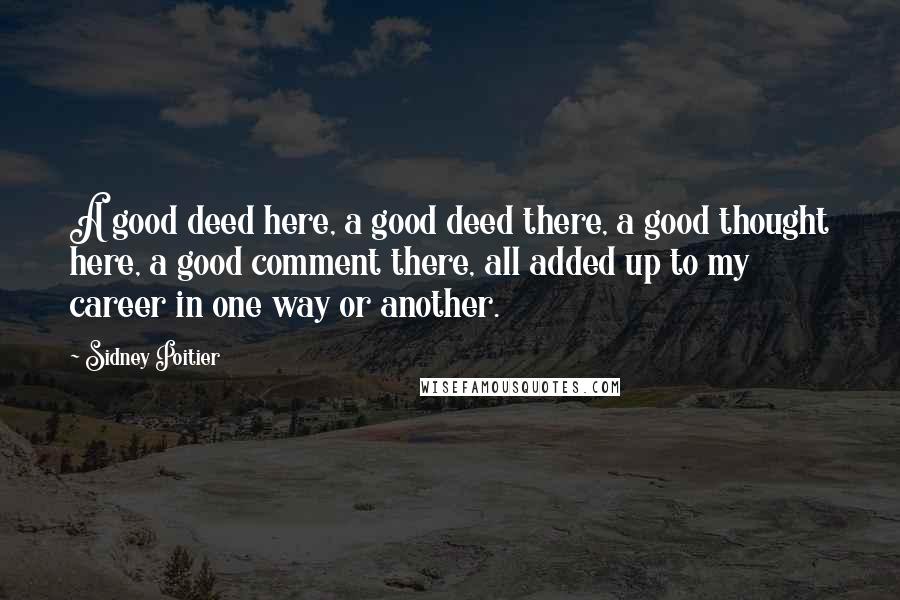 Sidney Poitier Quotes: A good deed here, a good deed there, a good thought here, a good comment there, all added up to my career in one way or another.