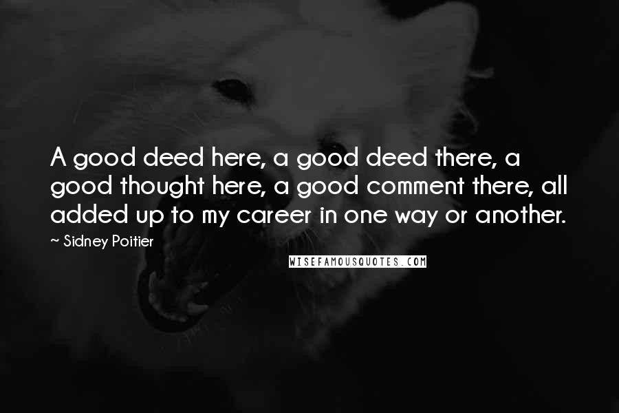 Sidney Poitier Quotes: A good deed here, a good deed there, a good thought here, a good comment there, all added up to my career in one way or another.