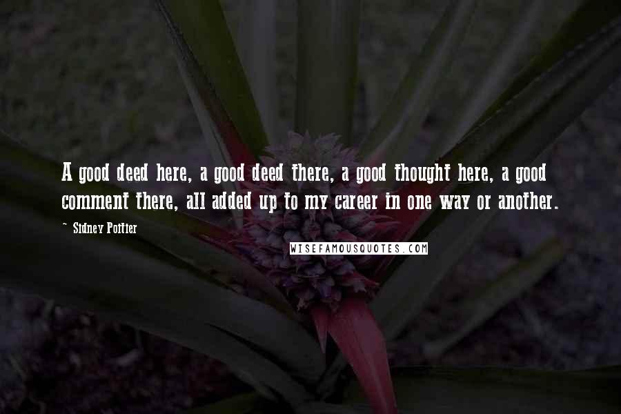 Sidney Poitier Quotes: A good deed here, a good deed there, a good thought here, a good comment there, all added up to my career in one way or another.