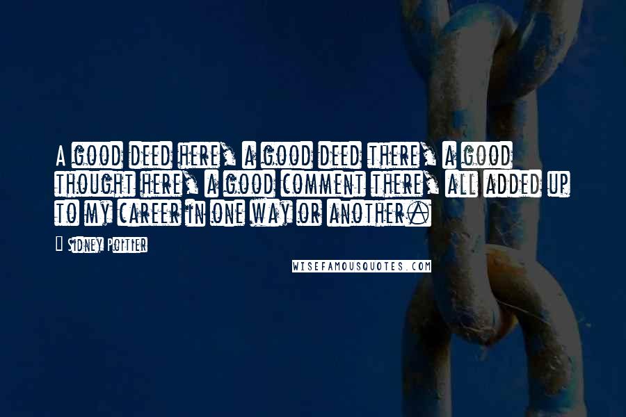 Sidney Poitier Quotes: A good deed here, a good deed there, a good thought here, a good comment there, all added up to my career in one way or another.