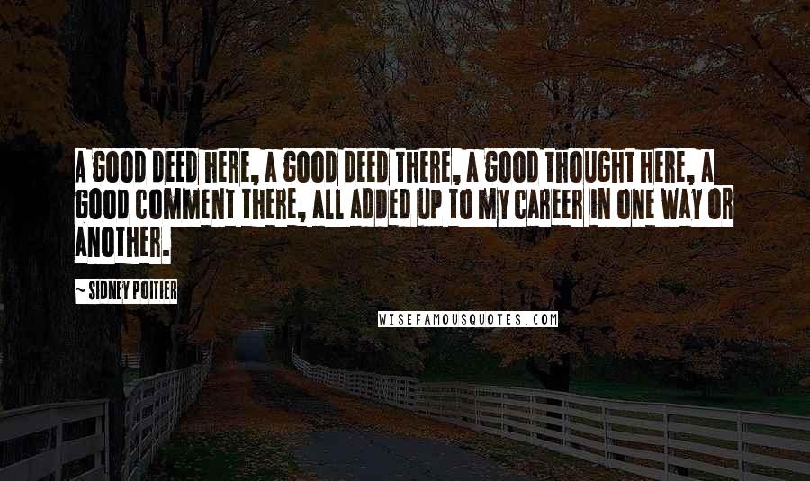 Sidney Poitier Quotes: A good deed here, a good deed there, a good thought here, a good comment there, all added up to my career in one way or another.