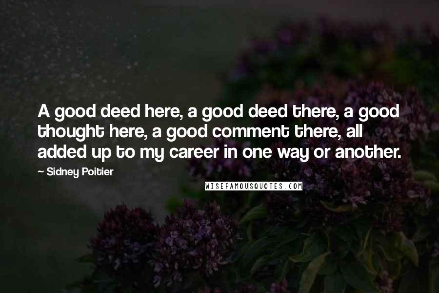 Sidney Poitier Quotes: A good deed here, a good deed there, a good thought here, a good comment there, all added up to my career in one way or another.