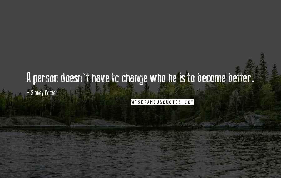 Sidney Poitier Quotes: A person doesn't have to change who he is to become better.