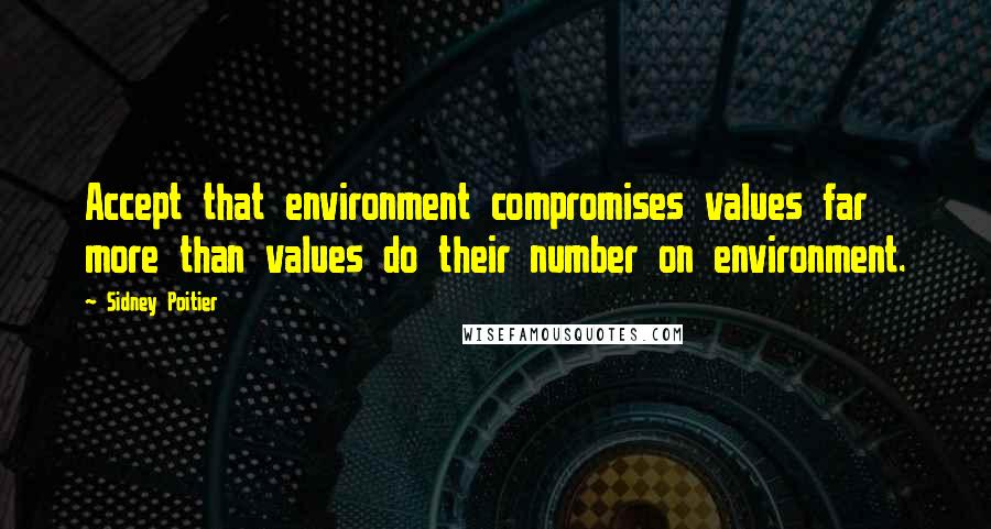 Sidney Poitier Quotes: Accept that environment compromises values far more than values do their number on environment.