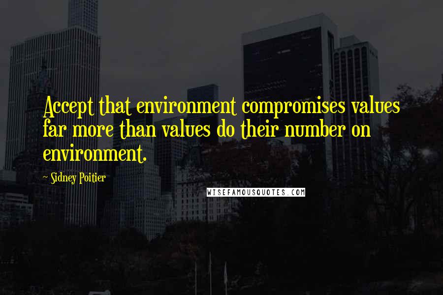 Sidney Poitier Quotes: Accept that environment compromises values far more than values do their number on environment.