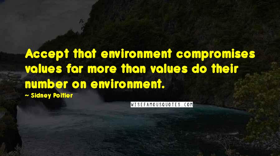 Sidney Poitier Quotes: Accept that environment compromises values far more than values do their number on environment.