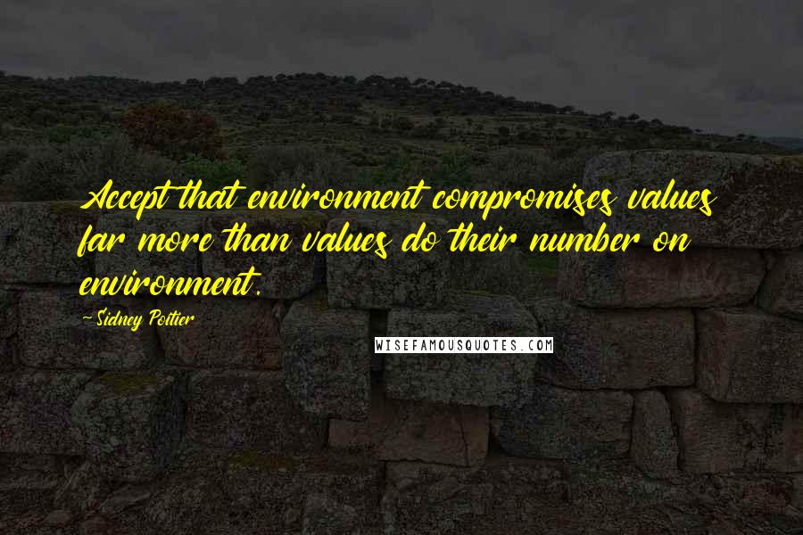 Sidney Poitier Quotes: Accept that environment compromises values far more than values do their number on environment.