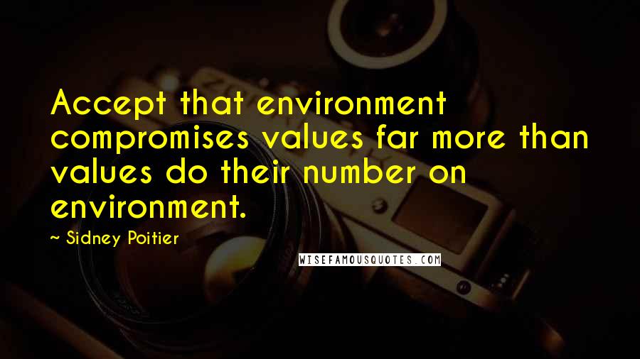 Sidney Poitier Quotes: Accept that environment compromises values far more than values do their number on environment.