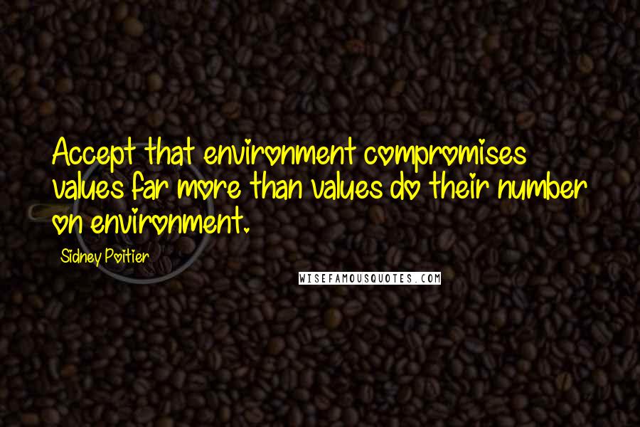 Sidney Poitier Quotes: Accept that environment compromises values far more than values do their number on environment.