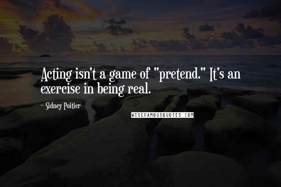 Sidney Poitier Quotes: Acting isn't a game of "pretend." It's an exercise in being real.