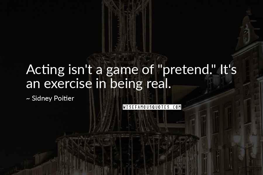 Sidney Poitier Quotes: Acting isn't a game of "pretend." It's an exercise in being real.