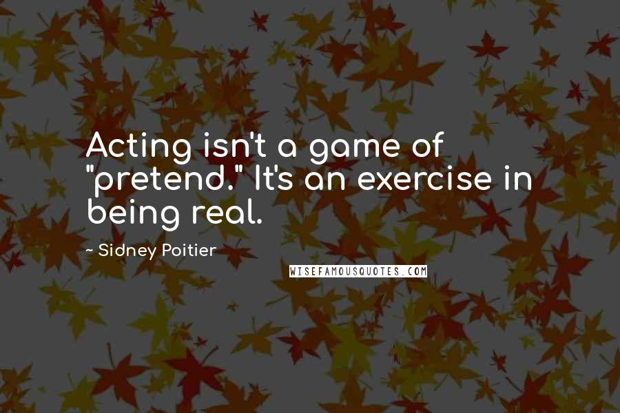Sidney Poitier Quotes: Acting isn't a game of "pretend." It's an exercise in being real.