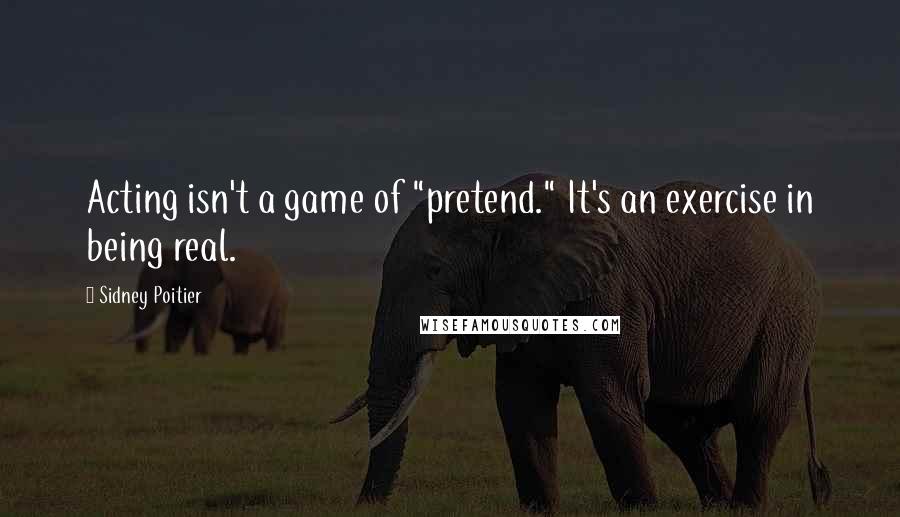 Sidney Poitier Quotes: Acting isn't a game of "pretend." It's an exercise in being real.