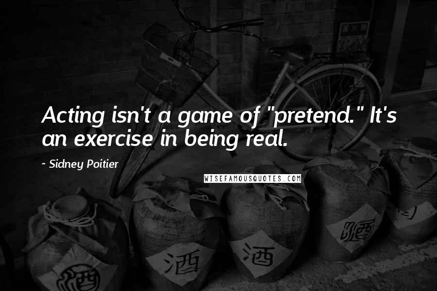 Sidney Poitier Quotes: Acting isn't a game of "pretend." It's an exercise in being real.