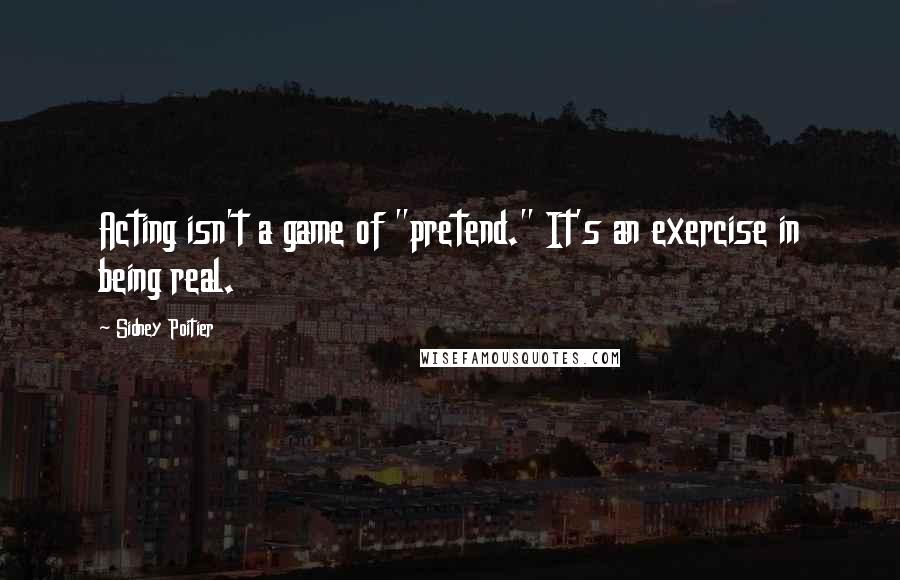 Sidney Poitier Quotes: Acting isn't a game of "pretend." It's an exercise in being real.