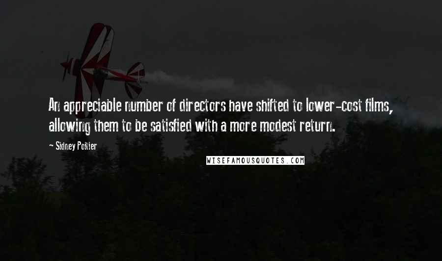 Sidney Poitier Quotes: An appreciable number of directors have shifted to lower-cost films, allowing them to be satisfied with a more modest return.
