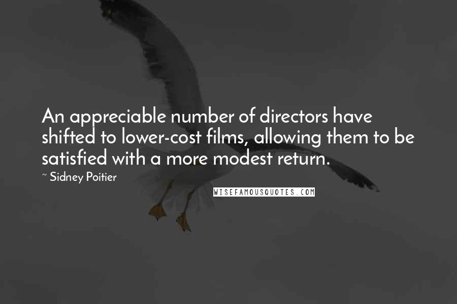 Sidney Poitier Quotes: An appreciable number of directors have shifted to lower-cost films, allowing them to be satisfied with a more modest return.