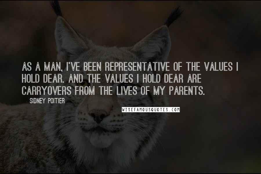 Sidney Poitier Quotes: As a man, I've been representative of the values I hold dear. And the values I hold dear are carryovers from the lives of my parents.