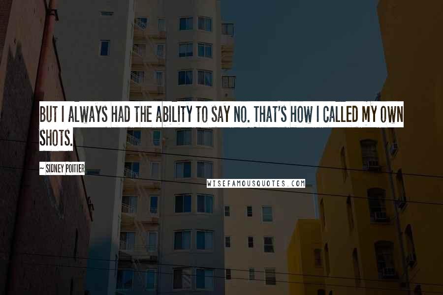 Sidney Poitier Quotes: But I always had the ability to say no. That's how I called my own shots.