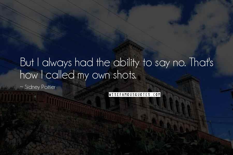 Sidney Poitier Quotes: But I always had the ability to say no. That's how I called my own shots.