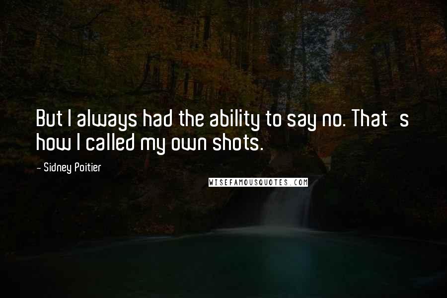 Sidney Poitier Quotes: But I always had the ability to say no. That's how I called my own shots.
