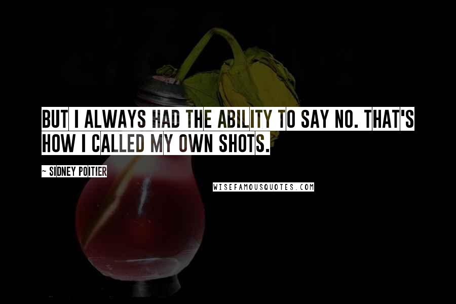 Sidney Poitier Quotes: But I always had the ability to say no. That's how I called my own shots.
