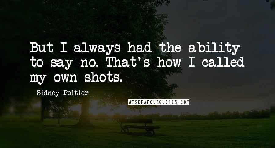 Sidney Poitier Quotes: But I always had the ability to say no. That's how I called my own shots.