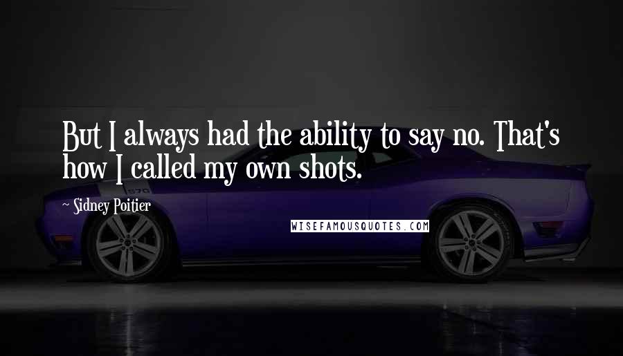Sidney Poitier Quotes: But I always had the ability to say no. That's how I called my own shots.