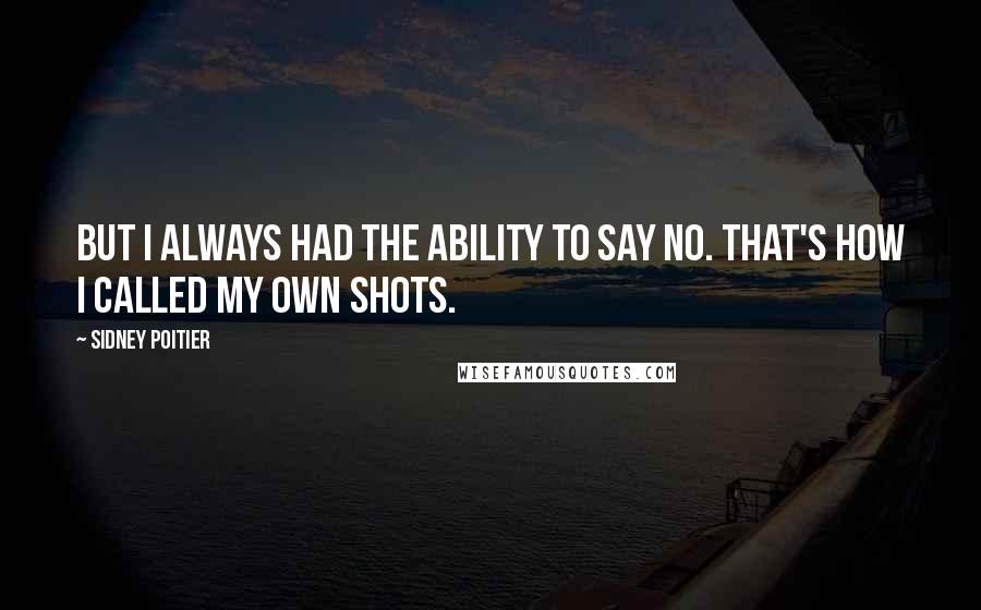 Sidney Poitier Quotes: But I always had the ability to say no. That's how I called my own shots.