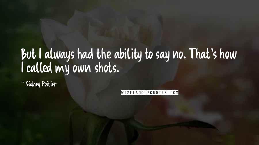 Sidney Poitier Quotes: But I always had the ability to say no. That's how I called my own shots.