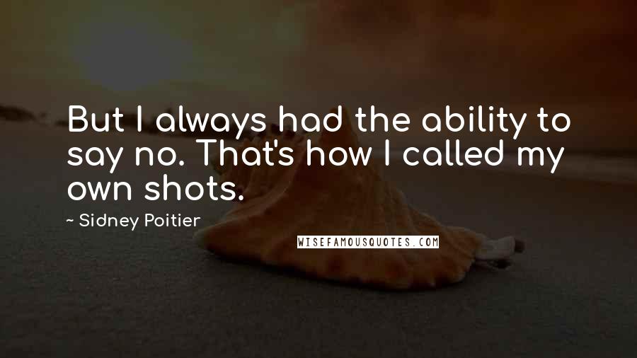 Sidney Poitier Quotes: But I always had the ability to say no. That's how I called my own shots.