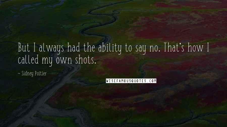 Sidney Poitier Quotes: But I always had the ability to say no. That's how I called my own shots.