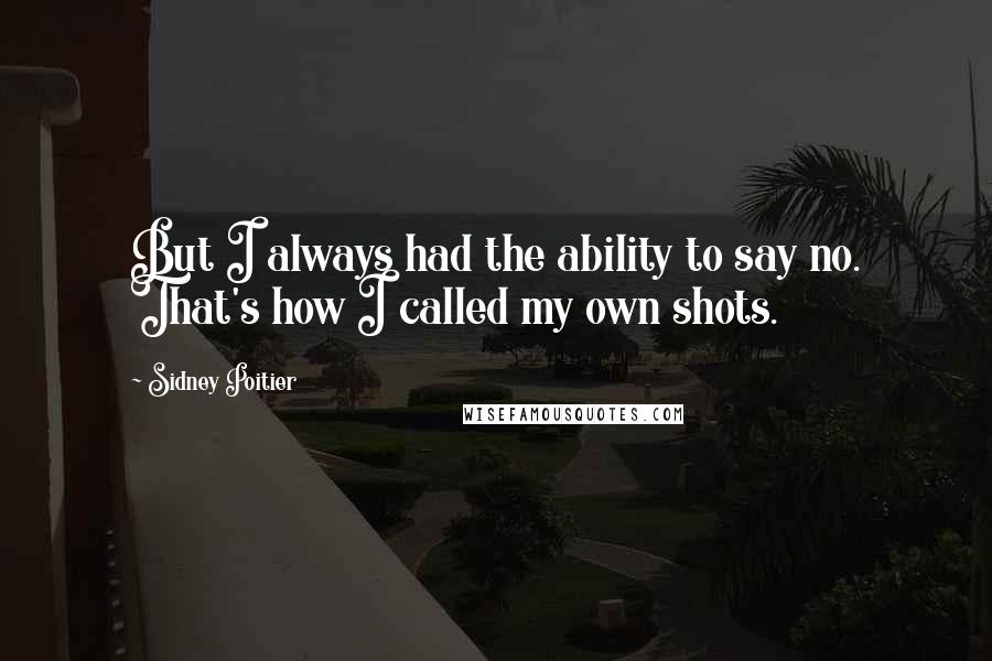Sidney Poitier Quotes: But I always had the ability to say no. That's how I called my own shots.