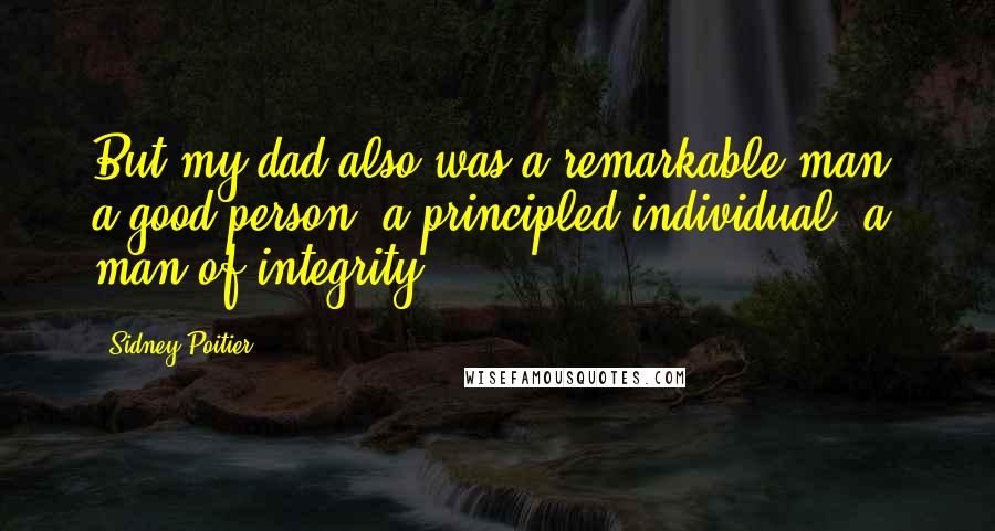 Sidney Poitier Quotes: But my dad also was a remarkable man, a good person, a principled individual, a man of integrity.