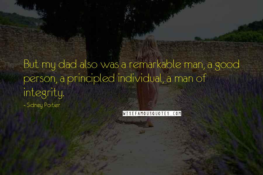 Sidney Poitier Quotes: But my dad also was a remarkable man, a good person, a principled individual, a man of integrity.