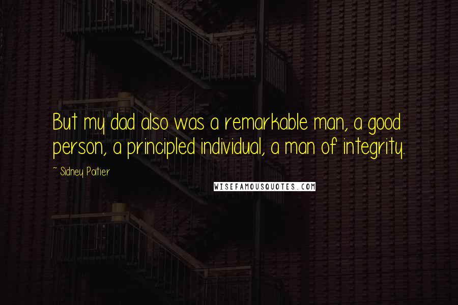 Sidney Poitier Quotes: But my dad also was a remarkable man, a good person, a principled individual, a man of integrity.