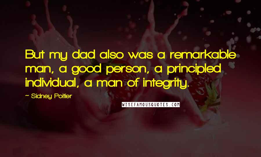 Sidney Poitier Quotes: But my dad also was a remarkable man, a good person, a principled individual, a man of integrity.