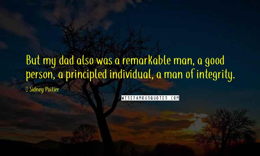 Sidney Poitier Quotes: But my dad also was a remarkable man, a good person, a principled individual, a man of integrity.