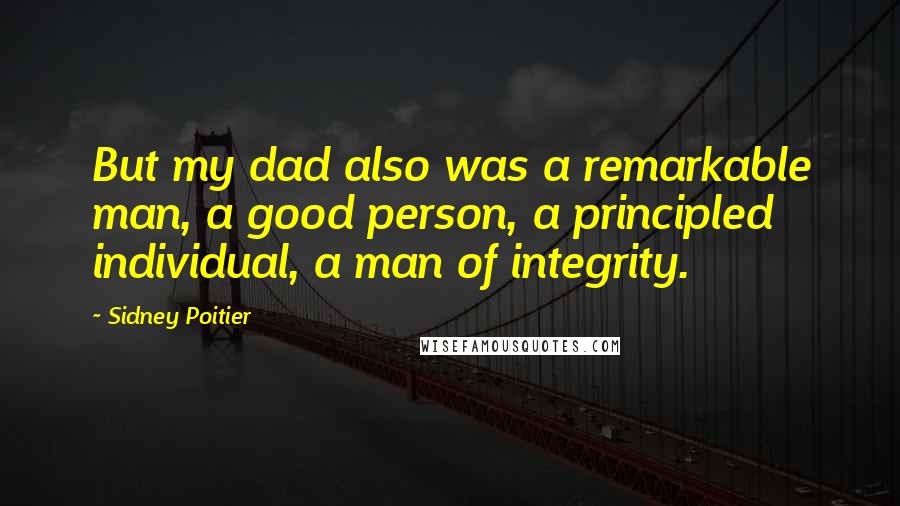 Sidney Poitier Quotes: But my dad also was a remarkable man, a good person, a principled individual, a man of integrity.