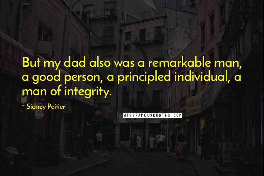 Sidney Poitier Quotes: But my dad also was a remarkable man, a good person, a principled individual, a man of integrity.