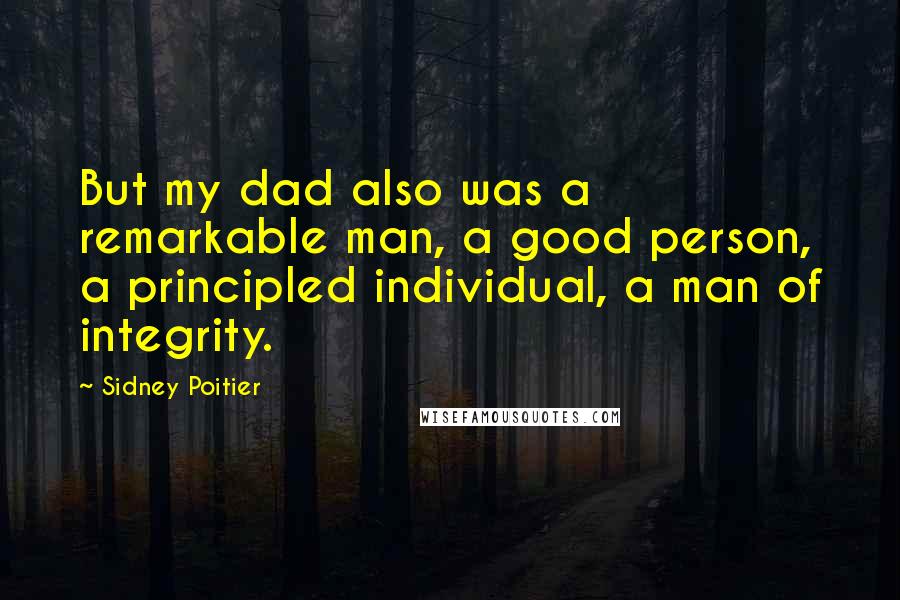 Sidney Poitier Quotes: But my dad also was a remarkable man, a good person, a principled individual, a man of integrity.