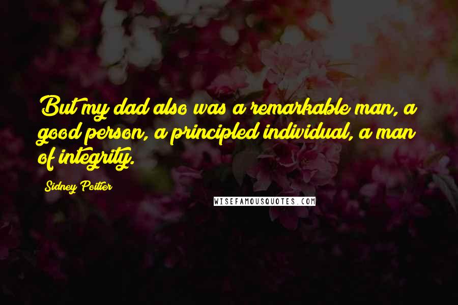 Sidney Poitier Quotes: But my dad also was a remarkable man, a good person, a principled individual, a man of integrity.