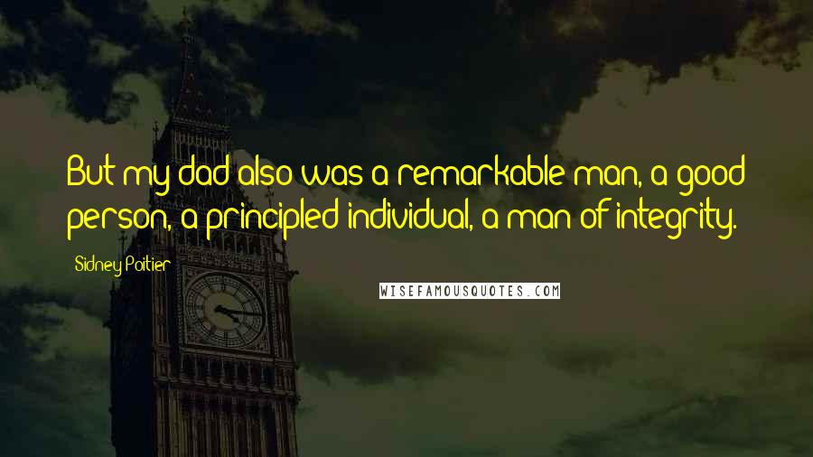 Sidney Poitier Quotes: But my dad also was a remarkable man, a good person, a principled individual, a man of integrity.