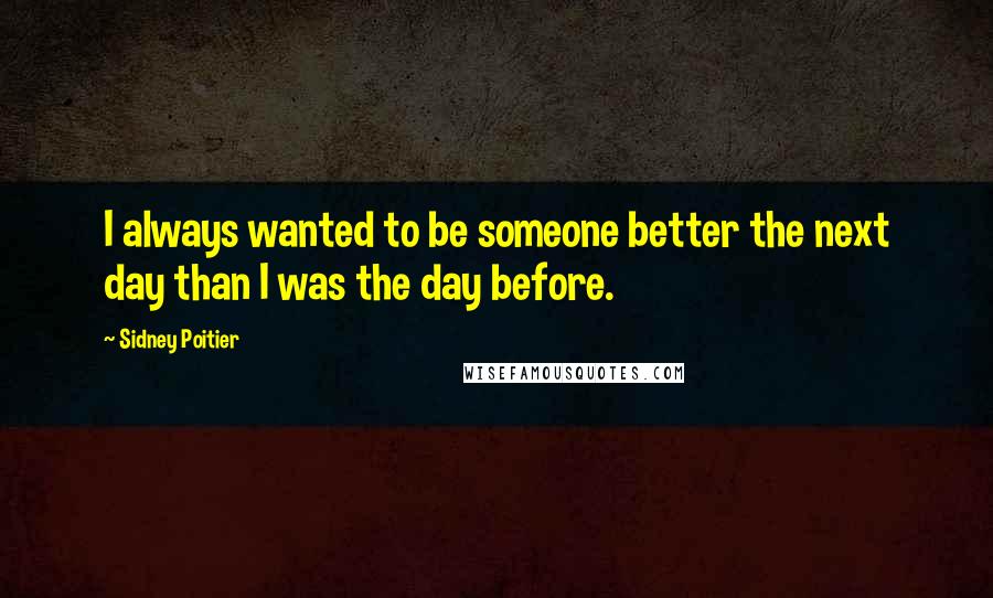 Sidney Poitier Quotes: I always wanted to be someone better the next day than I was the day before.