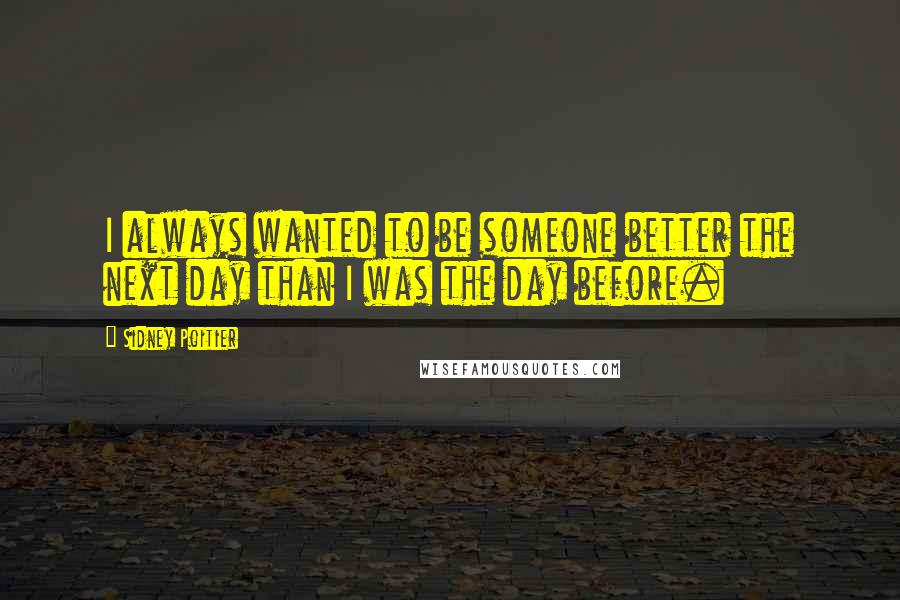 Sidney Poitier Quotes: I always wanted to be someone better the next day than I was the day before.