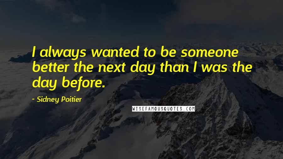 Sidney Poitier Quotes: I always wanted to be someone better the next day than I was the day before.