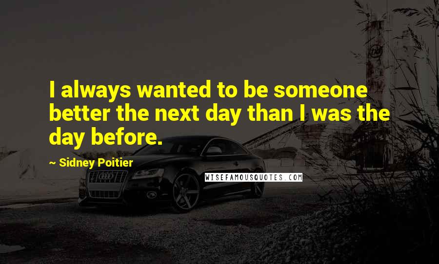 Sidney Poitier Quotes: I always wanted to be someone better the next day than I was the day before.