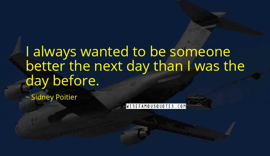 Sidney Poitier Quotes: I always wanted to be someone better the next day than I was the day before.